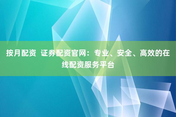 按月配资  证券配资官网：专业、安全、高效的在线配资服务平台