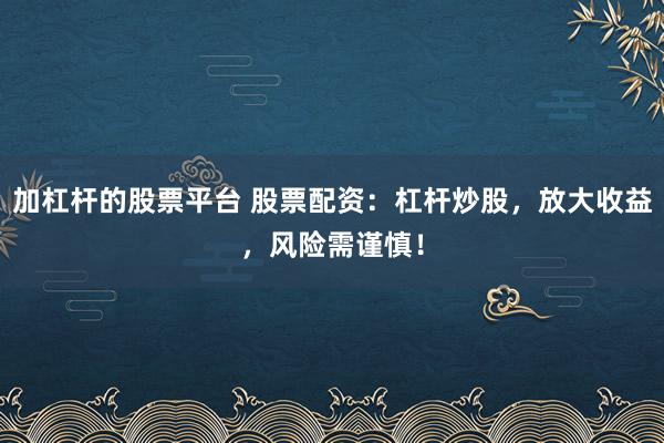 加杠杆的股票平台 股票配资：杠杆炒股，放大收益，风险需谨慎！