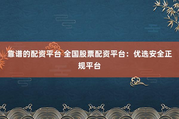 靠谱的配资平台 全国股票配资平台：优选安全正规平台