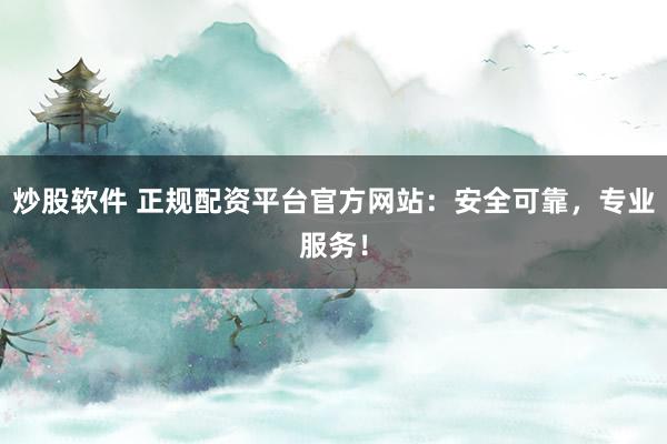 炒股软件 正规配资平台官方网站：安全可靠，专业服务！