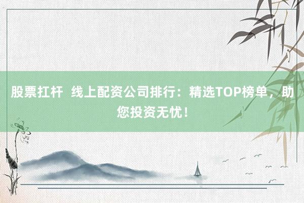 股票扛杆  线上配资公司排行：精选TOP榜单，助您投资无忧！