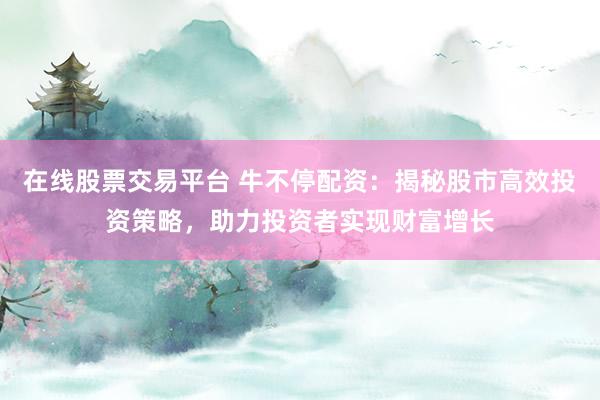 在线股票交易平台 牛不停配资:揭秘股市高效投资策略,助力投资者实现财富增长