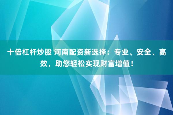 十倍杠杆炒股 河南配资新选择：专业、安全、高效，助您轻松实现财富增值！