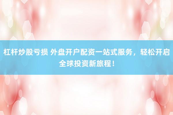 杠杆炒股亏损 外盘开户配资一站式服务，轻松开启全球投资新旅程！