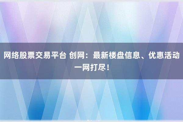 网络股票交易平台 创网：最新楼盘信息、优惠活动一网打尽！