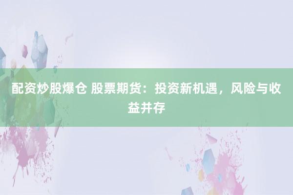 配资炒股爆仓 股票期货：投资新机遇，风险与收益并存