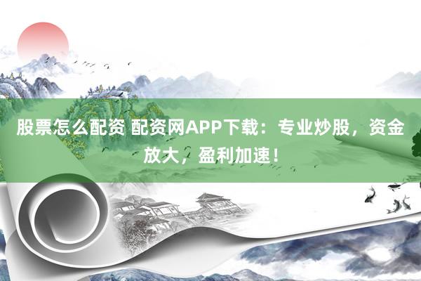股票怎么配资 配资网APP下载：专业炒股，资金放大，盈利加速！