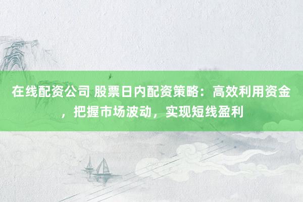 在线配资公司 股票日内配资策略：高效利用资金，把握市场波动，实现短线盈利