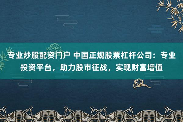 专业炒股配资门户 中国正规股票杠杆公司：专业投资平台，助力股市征战，实现财富增值