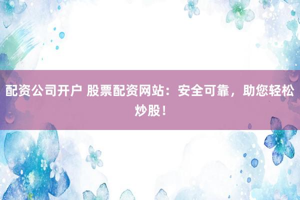 配资公司开户 股票配资网站：安全可靠，助您轻松炒股！