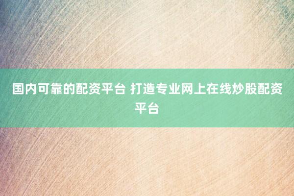 国内可靠的配资平台 打造专业网上在线炒股配资平台
