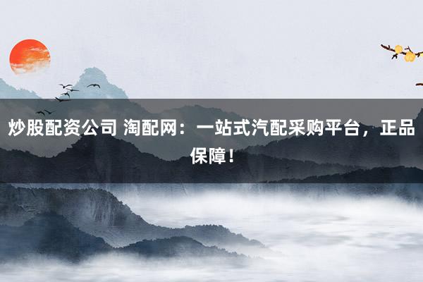 炒股配资公司 淘配网：一站式汽配采购平台，正品保障！