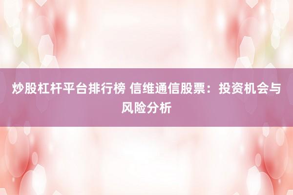 炒股杠杆平台排行榜 信维通信股票：投资机会与风险分析