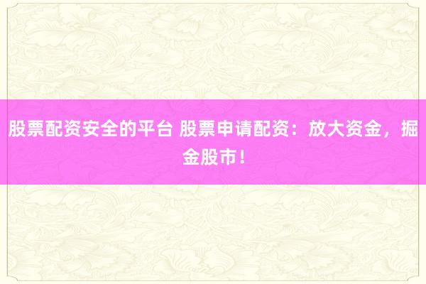 股票配资安全的平台 股票申请配资：放大资金，掘金股市！