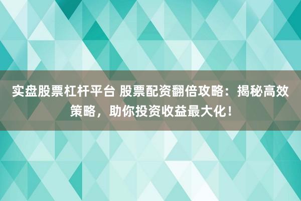 实盘股票杠杆平台 股票配资翻倍攻略：揭秘高效策略，助你投资收益最大化！