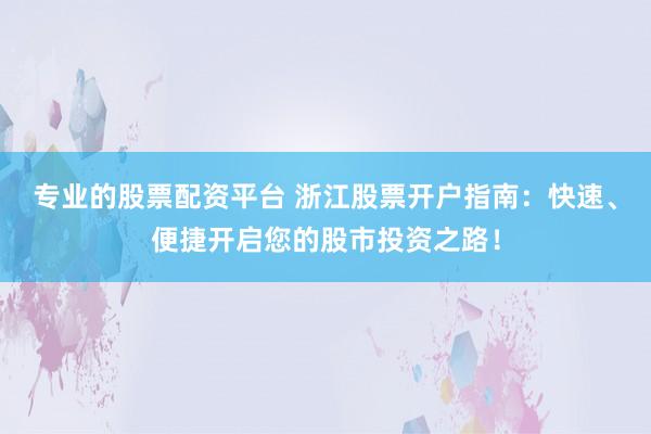 专业的股票配资平台 浙江股票开户指南：快速、便捷开启您的股市投资之路！