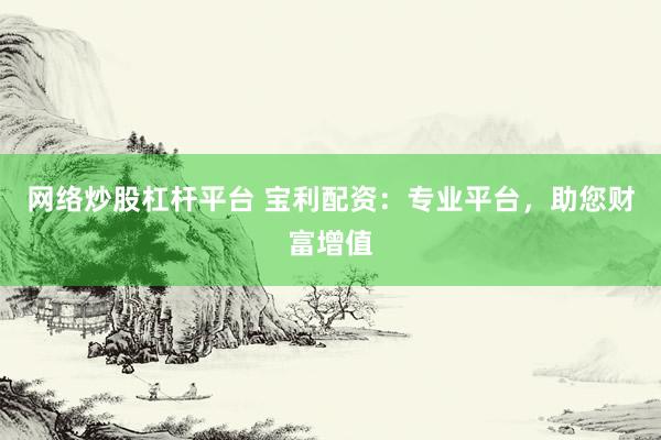 网络炒股杠杆平台 宝利配资：专业平台，助您财富增值