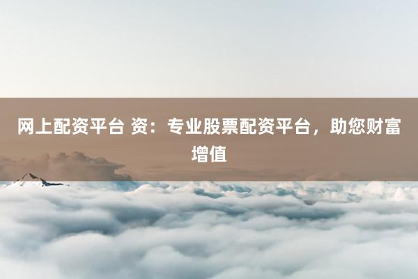 网上配资平台 资：专业股票配资平台，助您财富增值