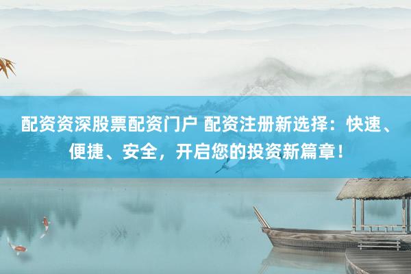 配资资深股票配资门户 配资注册新选择：快速、便捷、安全，开启您的投资新篇章！