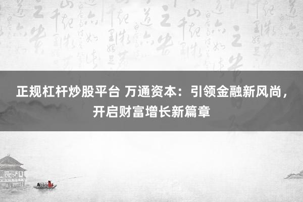 正规杠杆炒股平台 万通资本：引领金融新风尚，开启财富增长新篇章