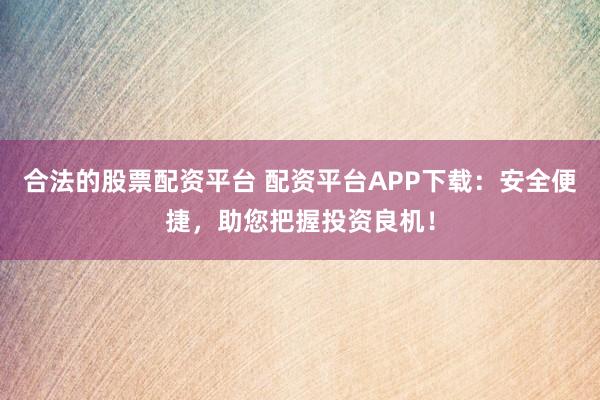 合法的股票配资平台 配资平台APP下载：安全便捷，助您把握投资良机！