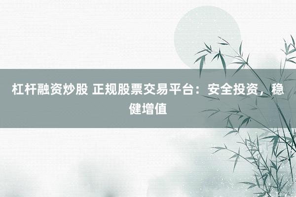 杠杆融资炒股 正规股票交易平台：安全投资，稳健增值