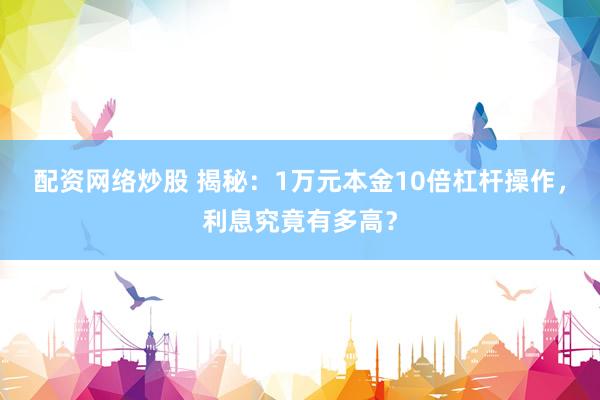 配资网络炒股 揭秘：1万元本金10倍杠杆操作，利息究竟有多高？