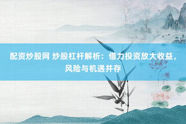配资炒股网 炒股杠杆解析：借力投资放大收益，风险与机遇并存