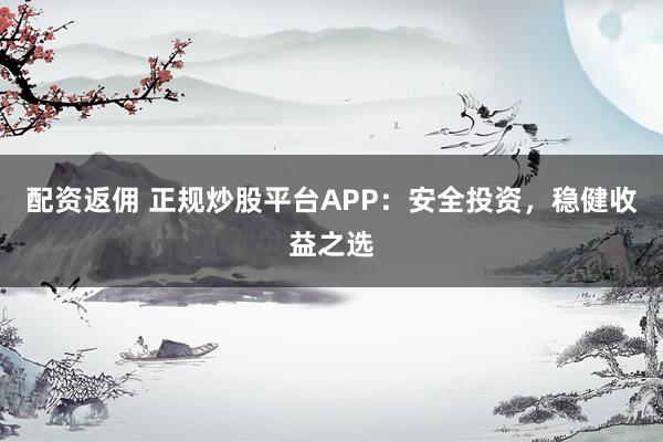 配资返佣 正规炒股平台APP：安全投资，稳健收益之选