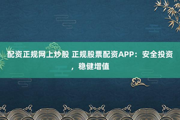 配资正规网上炒股 正规股票配资APP：安全投资，稳健增值