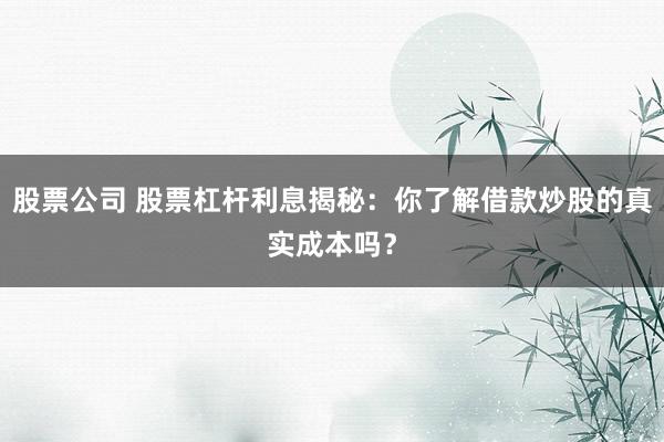 股票公司 股票杠杆利息揭秘：你了解借款炒股的真实成本吗？
