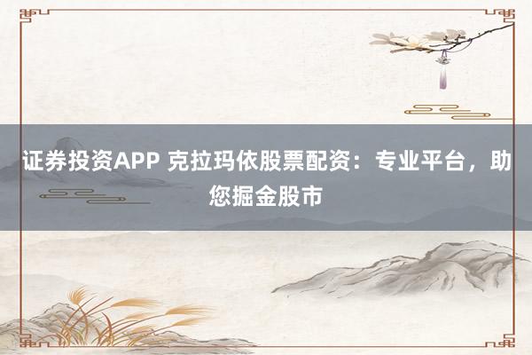 证券投资APP 克拉玛依股票配资：专业平台，助您掘金股市