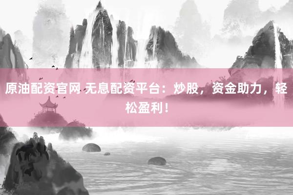 原油配资官网 无息配资平台：炒股，资金助力，轻松盈利！