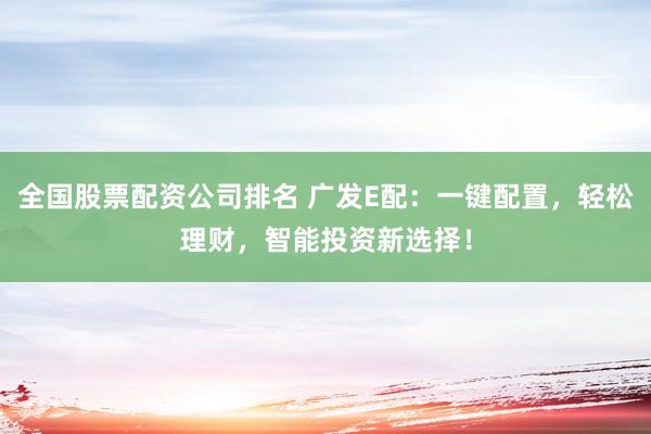 全国股票配资公司排名 广发E配：一键配置，轻松理财，智能投资新选择！