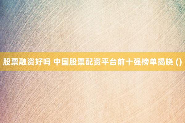 股票融资好吗 中国股票配资平台前十强榜单揭晓 ()