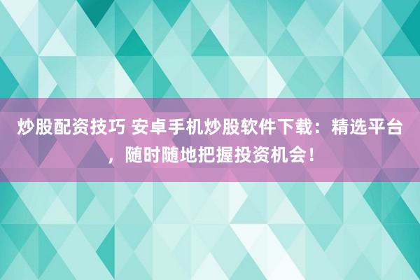 炒股配资技巧 安卓手机炒股软件下载：精选平台，随时随地把握投资机会！
