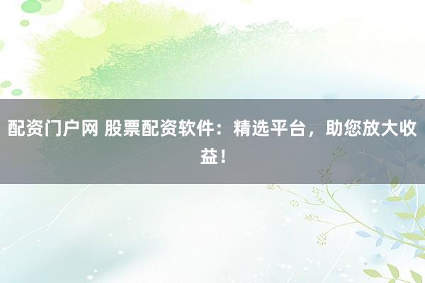 配资门户网 股票配资软件：精选平台，助您放大收益！