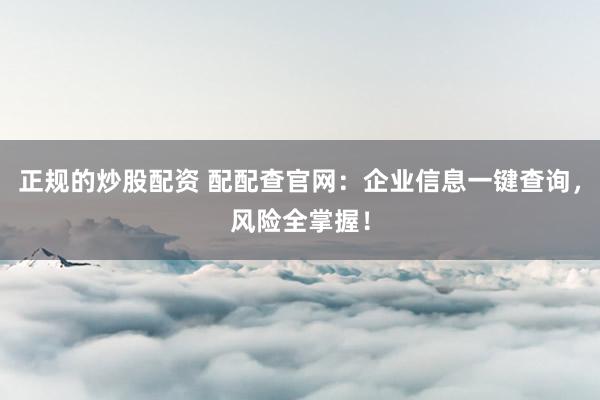 正规的炒股配资 配配查官网：企业信息一键查询，风险全掌握！