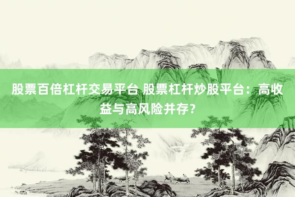 股票百倍杠杆交易平台 股票杠杆炒股平台：高收益与高风险并存？