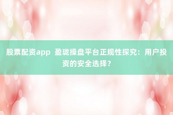 股票配资app  盈珑操盘平台正规性探究：用户投资的安全选择？