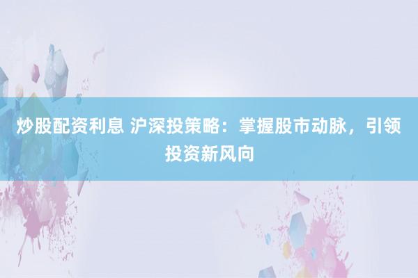 炒股配资利息 沪深投策略：掌握股市动脉，引领投资新风向