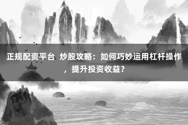 正规配资平台  炒股攻略：如何巧妙运用杠杆操作，提升投资收益？