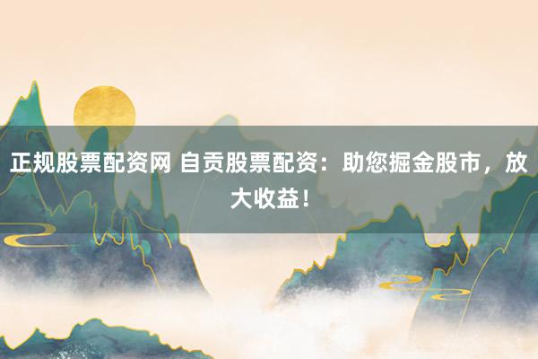正规股票配资网 自贡股票配资：助您掘金股市，放大收益！