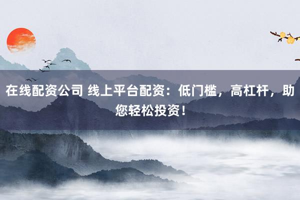 在线配资公司 线上平台配资：低门槛，高杠杆，助您轻松投资！
