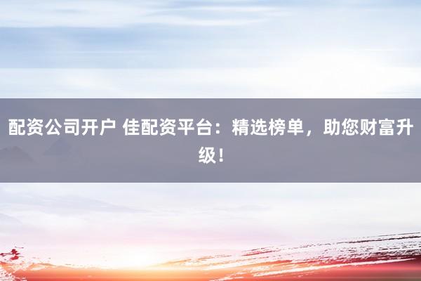 配资公司开户 佳配资平台：精选榜单，助您财富升级！