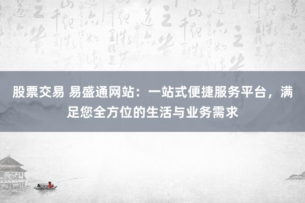 股票交易 易盛通网站：一站式便捷服务平台，满足您全方位的生活与业务需求