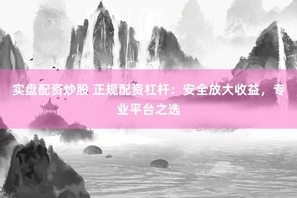 实盘配资炒股 正规配资杠杆：安全放大收益，专业平台之选