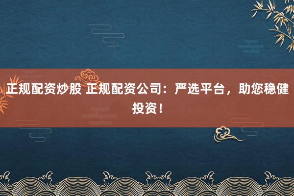 正规配资炒股 正规配资公司：严选平台，助您稳健投资！