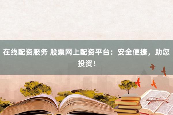 在线配资服务 股票网上配资平台：安全便捷，助您投资！