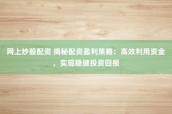 网上炒股配资 揭秘配资盈利策略：高效利用资金，实现稳健投资回报